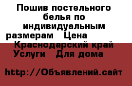 Пошив постельного белья по индивидуальным размерам › Цена ­ 1 500 - Краснодарский край Услуги » Для дома   